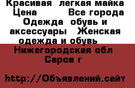 Красивая, легкая майка › Цена ­ 580 - Все города Одежда, обувь и аксессуары » Женская одежда и обувь   . Нижегородская обл.,Саров г.